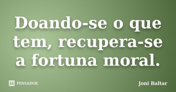 Doando-se o que tem, recupera-se a fortuna moral.... Frase de Joni Baltar.