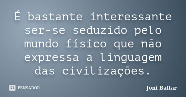 É bastante interessante ser-se seduzido pelo mundo físico que não expressa a linguagem das civilizações.... Frase de Joni Baltar.