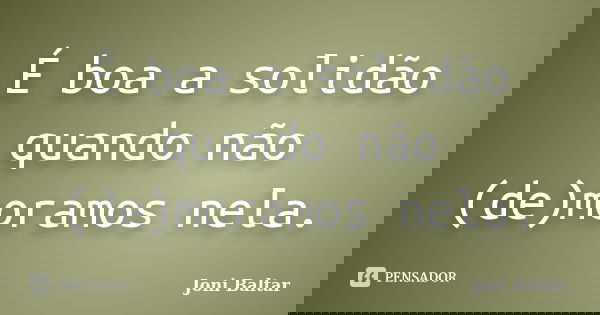 É boa a solidão quando não (de)moramos nela.... Frase de Joni Baltar.