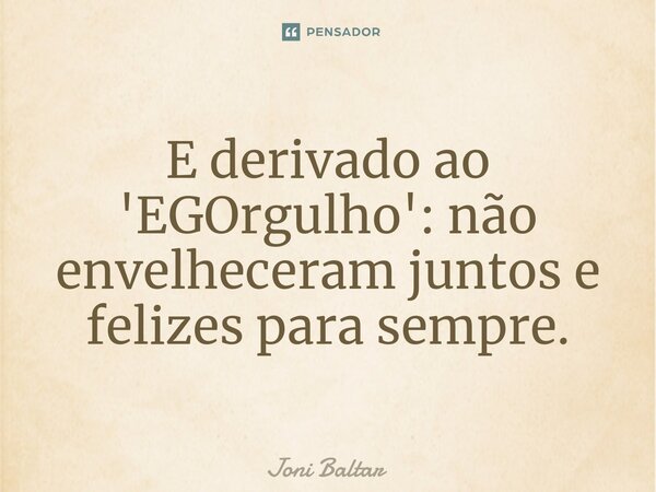 ⁠⁠⁠E derivado ao 'EGOrgulho': não envelheceram juntos e felizes para sempre.... Frase de Joni Baltar.