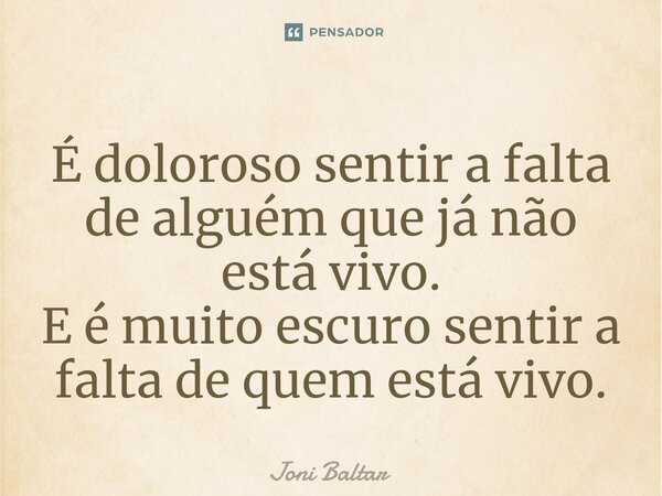 ⁠É doloroso sentir a falta de alguém que já não está vivo. E é muito escuro sentir a falta de quem está vivo.... Frase de Joni Baltar.