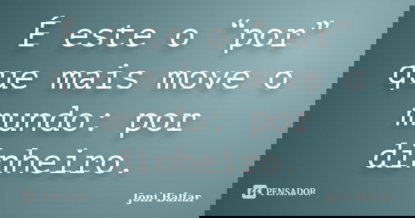 É este o “por” que mais move o mundo: por dinheiro.... Frase de Joni Baltar.
