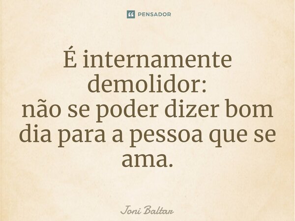 ⁠É internamente demolidor: não se poder dizer bom dia para a pessoa que se ama.... Frase de Joni Baltar.