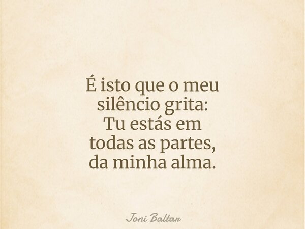 É isto que o meu silêncio grita: Tu estás em todas as partes, da minha alma.... Frase de Joni Baltar.