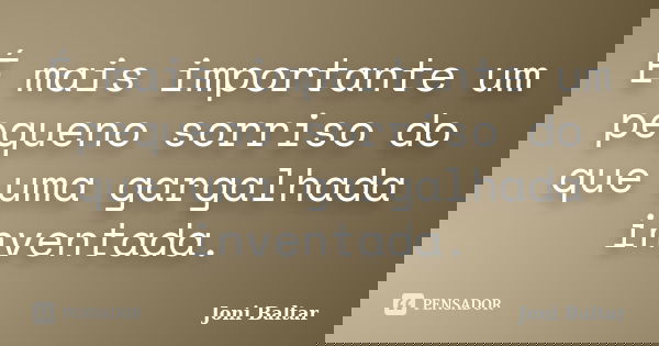 É mais importante um pequeno sorriso do que uma gargalhada inventada.... Frase de Joni Baltar.