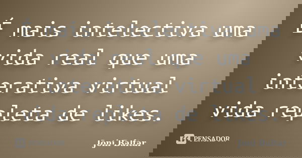 É mais intelectiva uma vida real que uma interativa virtual vida repleta de likes.... Frase de Joni Baltar.