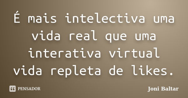 É mais intelectiva uma vida real que uma interativa virtual vida repleta de likes.... Frase de Joni Baltar.