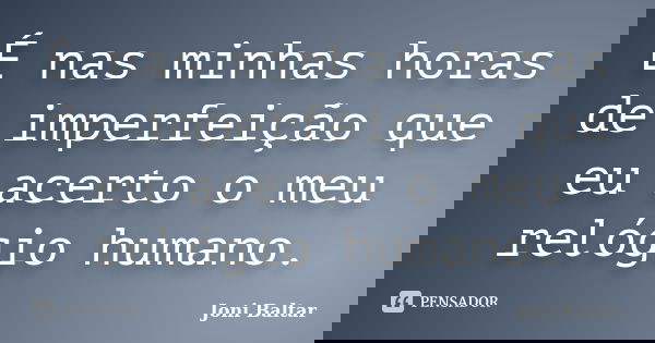 É nas minhas horas de imperfeição que eu acerto o meu relógio humano.... Frase de Joni Baltar.