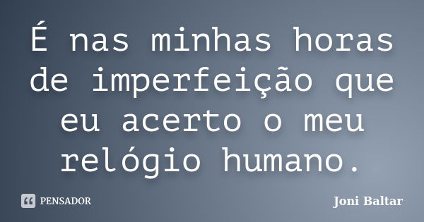 É nas minhas horas de imperfeição que eu acerto o meu relógio humano.... Frase de Joni Baltar.