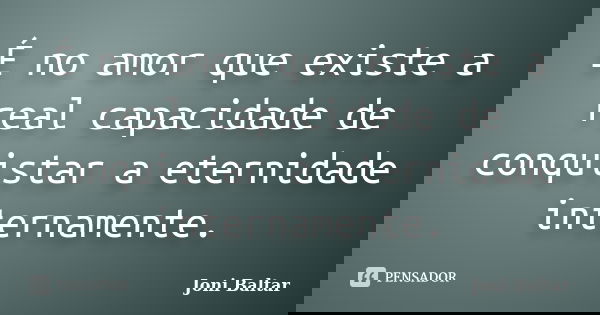 É no amor que existe a real capacidade de conquistar a eternidade internamente.... Frase de Joni Baltar.