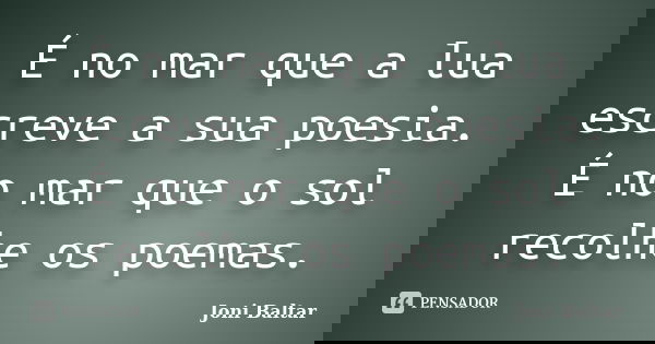 É no mar que a lua escreve a sua poesia. É no mar que o sol recolhe os poemas.... Frase de Joni Baltar.