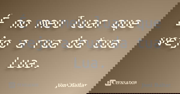 É no meu luar que vejo a rua da tua Lua.... Frase de Joni Baltar.