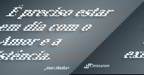 É preciso estar em dia com o Amor e a existência.... Frase de Joni Baltar.