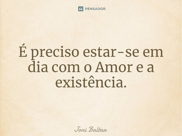 ⁠É preciso estar-se em dia com o Amor e a existência.... Frase de Joni Baltar.