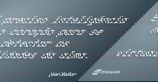 É preciso inteligência no coração para se detectar as virtualidades da alma.... Frase de Joni Baltar.