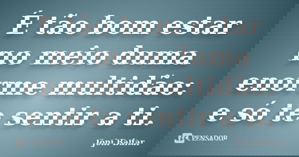 É tão bom estar no meio duma enorme multidão: e só te sentir a ti.... Frase de Joni Baltar.