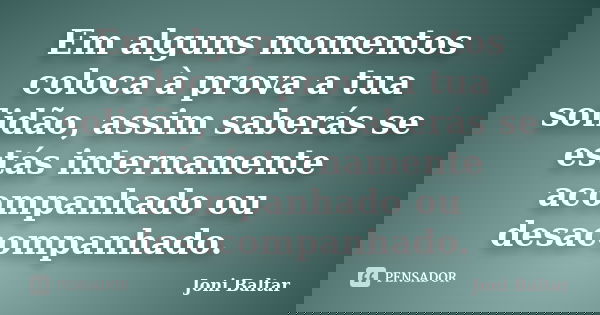Em alguns momentos coloca à prova a tua solidão, assim saberás se estás internamente acompanhado ou desacompanhado.... Frase de Joni Baltar.
