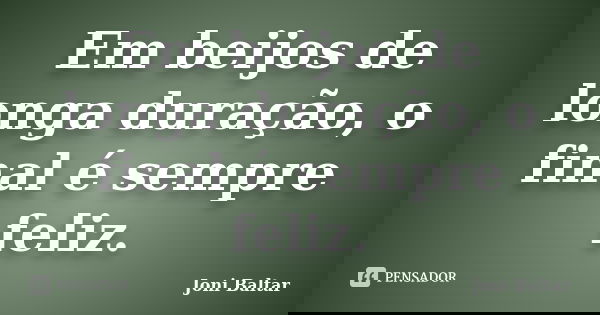 Em beijos de longa duração, o final é sempre feliz.... Frase de Joni Baltar.