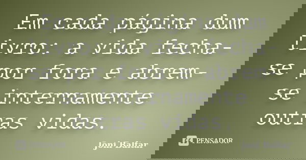Em cada página dum livro: a vida fecha-se por fora e abrem-se internamente outras vidas.... Frase de Joni Baltar.