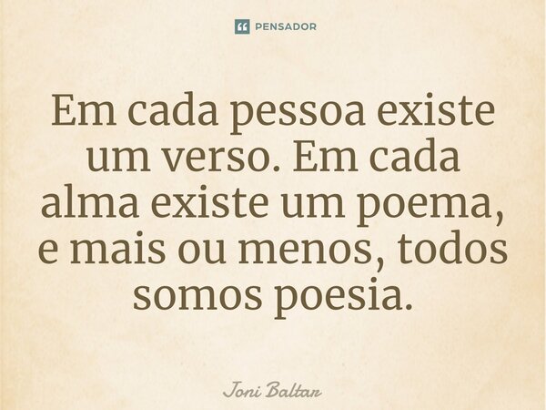 ⁠Em cada pessoa existe um verso. Em cada alma existe um poema, e mais ou menos, todos somos poesia.... Frase de Joni Baltar.