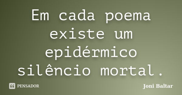 Em cada poema existe um epidérmico silêncio mortal.... Frase de Joni Baltar.