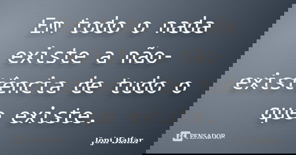 Em todo o nada existe a não-existência de tudo o que existe.... Frase de Joni Baltar.