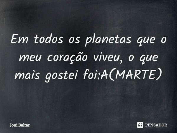 ⁠Em todos os planetas que o meu coração viveu, o que mais gostei foi:A(MARTE)... Frase de Joni Baltar.