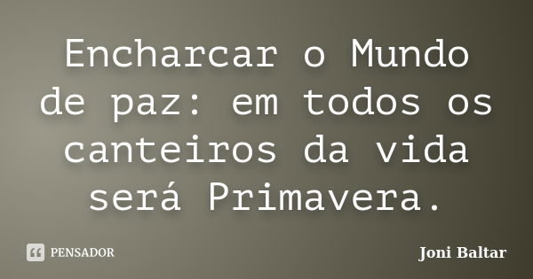 Encharcar o Mundo de paz: em todos os canteiros da vida será Primavera.... Frase de Joni Baltar.