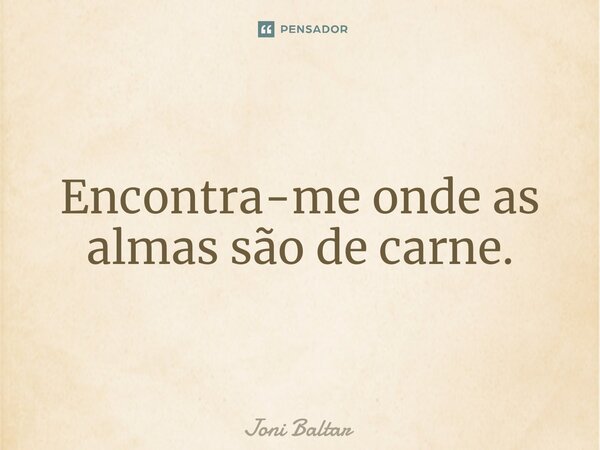 ⁠Encontra-me onde as almas são de carne.... Frase de Joni Baltar.