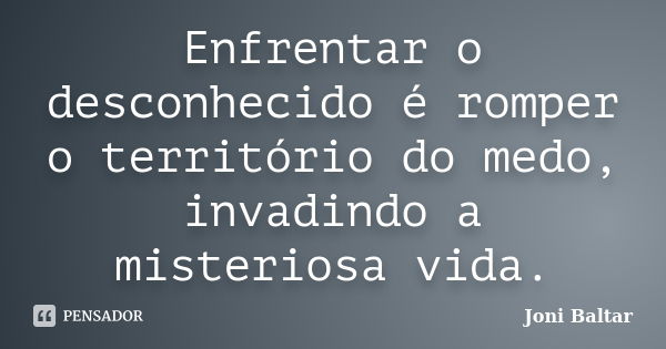 Enfrentar o desconhecido é romper o território do medo, invadindo a misteriosa vida.... Frase de Joni Baltar.