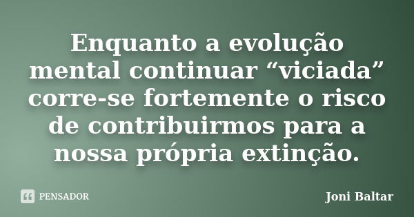 Enquanto a evolução mental continuar “viciada” corre-se fortemente o risco de contribuirmos para a nossa própria extinção.... Frase de Joni Baltar.