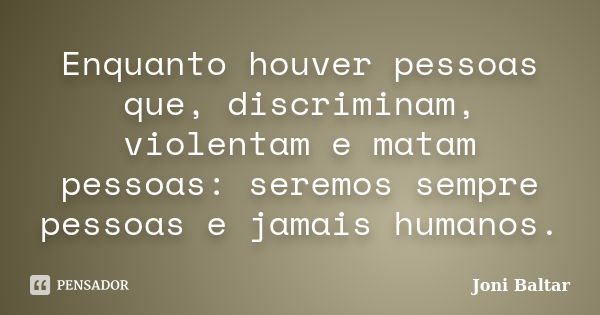 Enquanto houver pessoas que, discriminam, violentam e matam pessoas: seremos sempre pessoas e jamais humanos.... Frase de Joni Baltar.