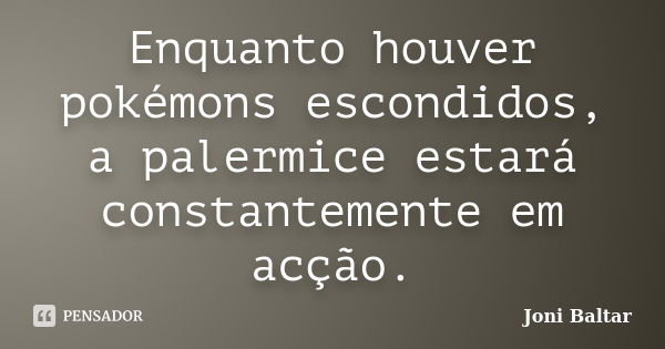 Enquanto houver pokémons escondidos, a palermice estará constantemente em acção.... Frase de Joni Baltar.