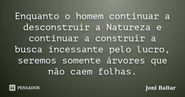 Enquanto o homem continuar a desconstruir a Natureza e continuar a construir a busca incessante pelo lucro, seremos somente árvores que não caem folhas.... Frase de Joni Baltar.