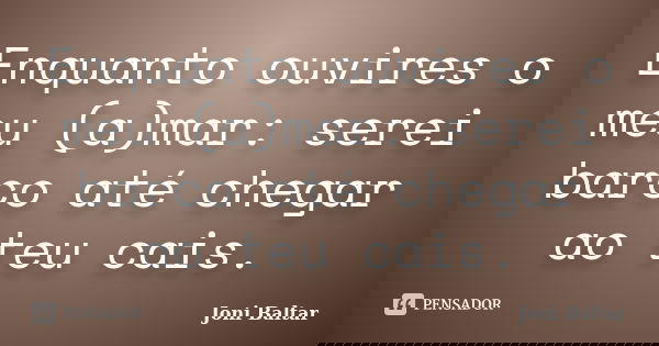 Enquanto ouvires o meu (a)mar: serei barco até chegar ao teu cais.... Frase de Joni Baltar.
