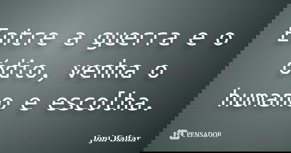 Entre a guerra e o ódio, venha o humano e escolha.... Frase de Joni Baltar.