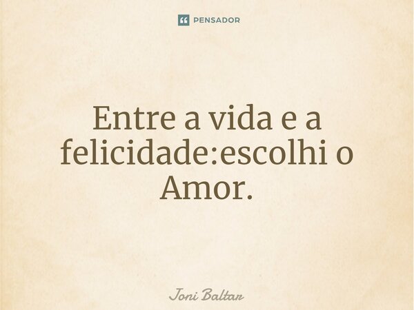 ⁠Entre a vida e a felicidade:escolhi o Amor.... Frase de Joni Baltar.