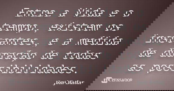 Entre a Vida e o tempo, existem os instantes, e a medida de duração de todas as possibilidades.... Frase de Joni Baltar.