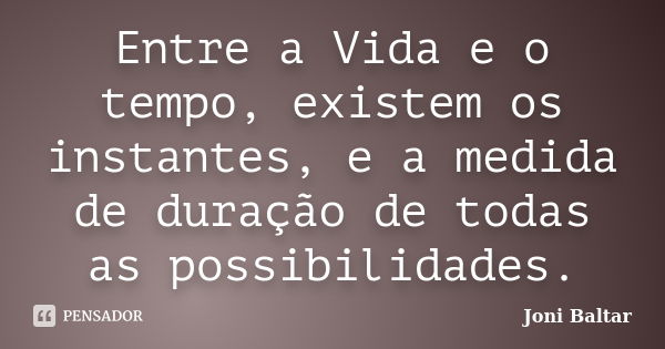 Entre a Vida e o tempo, existem os instantes, e a medida de duração de todas as possibilidades.... Frase de Joni Baltar.