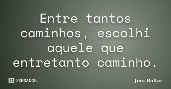 Entre tantos caminhos, escolhi aquele que entretanto caminho.... Frase de Joni Baltar.