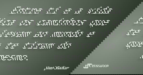 Entre ti e a vida fica os caminhos que te levam ao mundo e que te tiram do mesmo.... Frase de Joni Baltar.