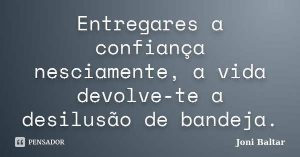 Entregares a confiança nesciamente, a vida devolve-te a desilusão de bandeja.... Frase de Joni Baltar.