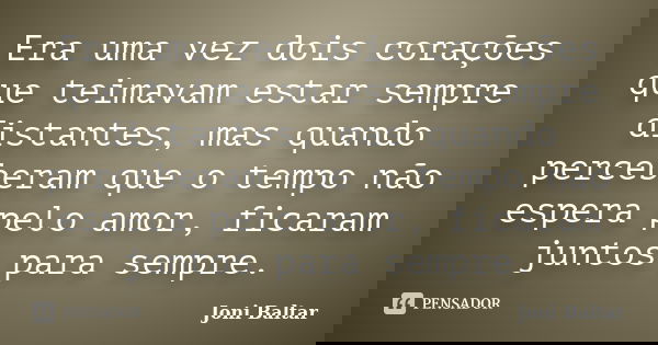 Era uma vez dois corações que teimavam estar sempre distantes, mas quando perceberam que o tempo não espera pelo amor, ficaram juntos para sempre.... Frase de Joni Baltar.