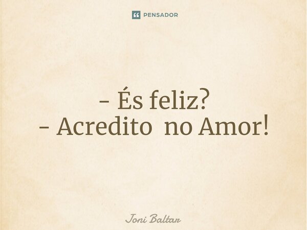 -⁠ És feliz? - Acredito no Amor!... Frase de Joni Baltar.