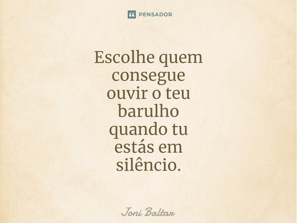 Escolhe quem consegue ouvir o teu barulho quando tu estás em silêncio.... Frase de Joni Baltar.