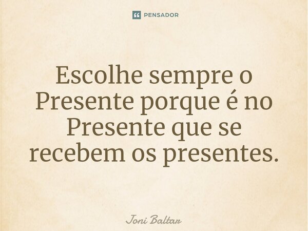 ⁠Escolhe sempre o Presente porque é no Presente que se recebem os presentes.... Frase de Joni Baltar.