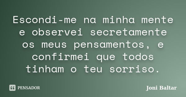 Escondi-me na minha mente e observei secretamente os meus pensamentos, e confirmei que todos tinham o teu sorriso.... Frase de Joni Baltar.