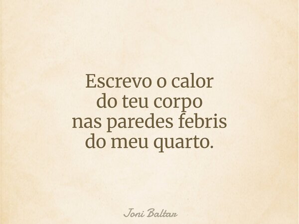 Escrevo o calor do teu corpo nas paredes febris do meu quarto.... Frase de Joni Baltar.