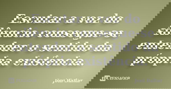Escutar a voz do silêncio consegue-se entender o sentido da própria existência.... Frase de Joni Baltar.