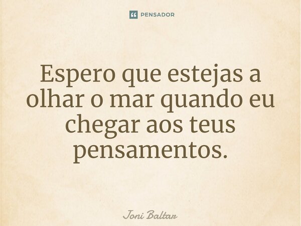 ⁠Espero que estejas a olhar o mar quando eu chegar aos teus pensamentos.... Frase de Joni Baltar.
